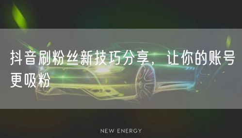 抖音刷粉丝新技巧分享，让你的账号更吸粉