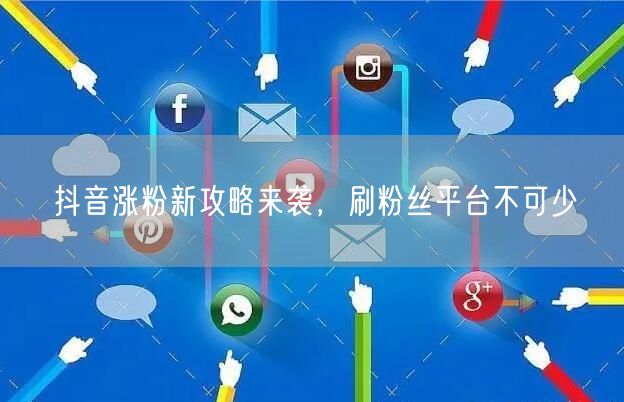 抖音涨粉新攻略来袭，刷粉丝平台不可少
