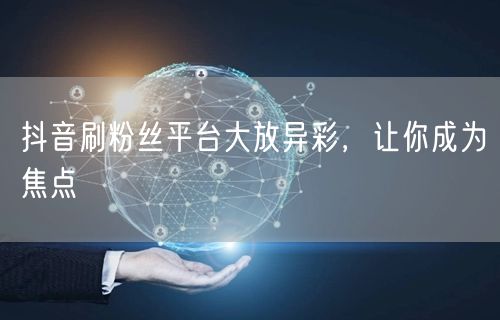 抖音刷粉丝平台大放异彩，让你成为焦点