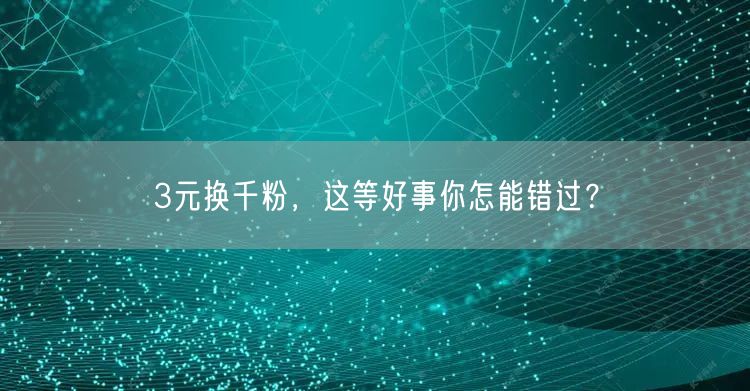 3元换千粉，这等好事你怎能错过？