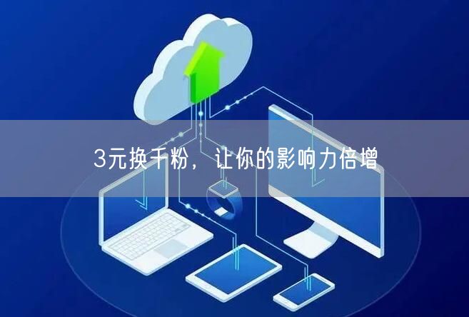 3元换千粉，让你的影响力倍增