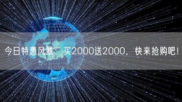 今日特惠风暴：买2000送2000，快来抢购吧！