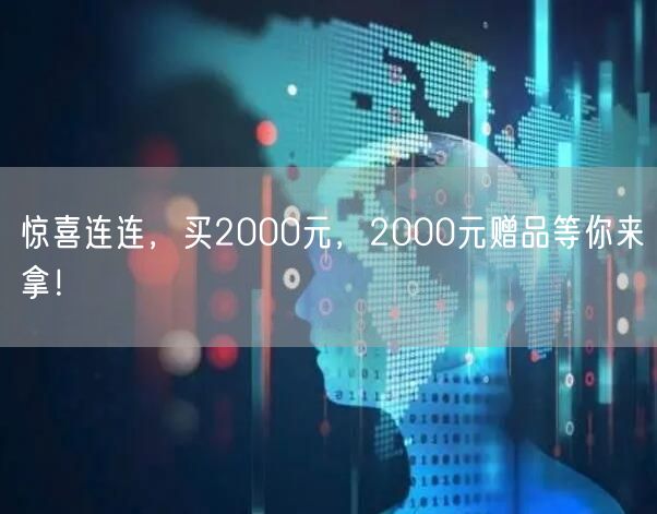 惊喜连连，买2000元，2000元赠品等你来拿！