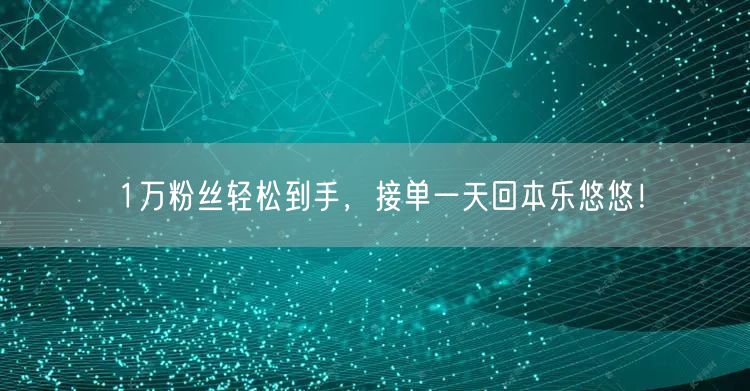 1万粉丝轻松到手，接单一天回本乐悠悠！