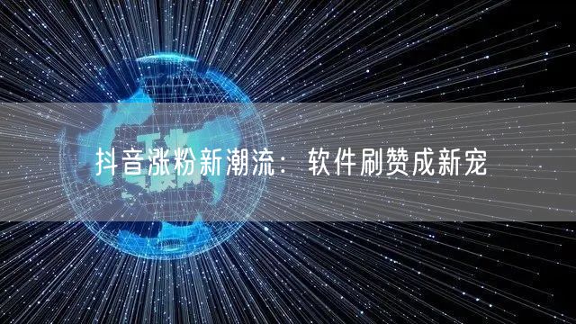 抖音涨粉新潮流：软件刷赞成新宠