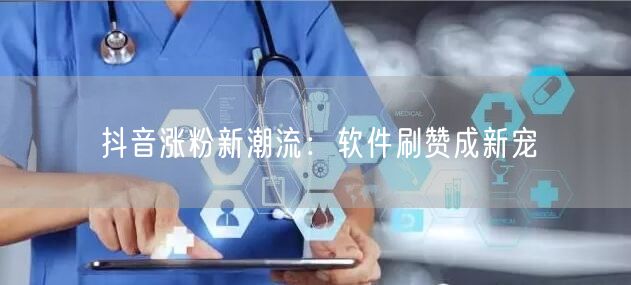 抖音涨粉新潮流：软件刷赞成新宠