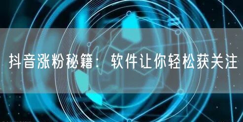 抖音涨粉秘籍：软件让你轻松获关注