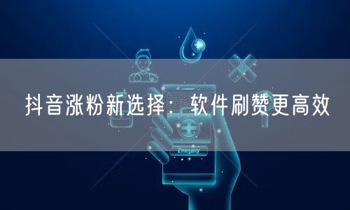 抖音涨粉新选择：软件刷赞更高效