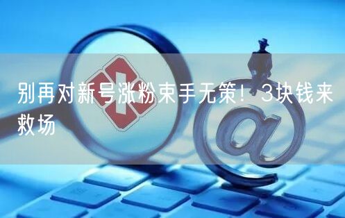 别再对新号涨粉束手无策！3块钱来救场