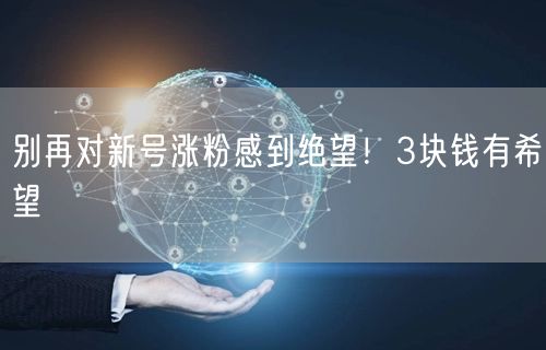 别再对新号涨粉感到绝望！3块钱有希望