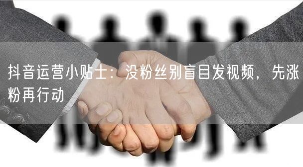 抖音运营小贴士：没粉丝别盲目发视频，先涨粉再行动