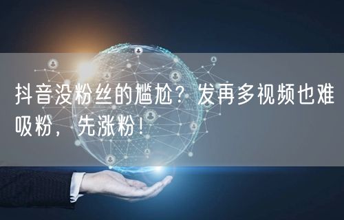 抖音没粉丝的尴尬？发再多视频也难吸粉，先涨粉！