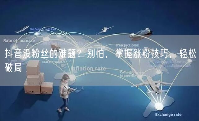 抖音没粉丝的难题？别怕，掌握涨粉技巧，轻松破局