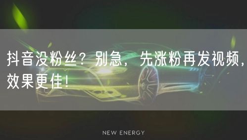抖音没粉丝？别急，先涨粉再发视频，效果更佳！