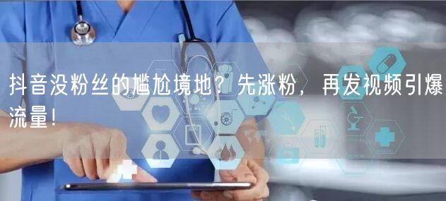抖音没粉丝的尴尬境地？先涨粉，再发视频引爆流量！