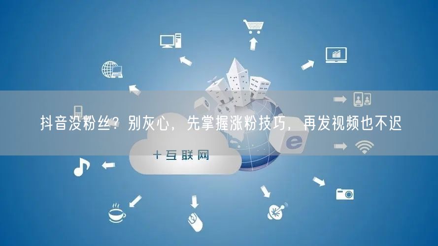 抖音没粉丝？别灰心，先掌握涨粉技巧，再发视频也不迟