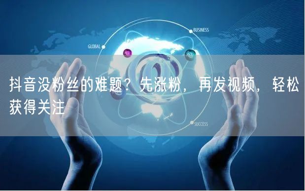 抖音没粉丝的难题？先涨粉，再发视频，轻松获得关注