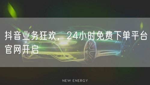 抖音业务狂欢，24小时免费下单平台官网开启