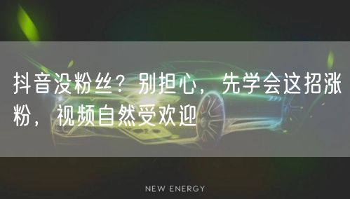 抖音没粉丝？别担心，先学会这招涨粉，视频自然受欢迎