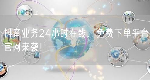 抖音业务24小时在线，免费下单平台官网来袭！