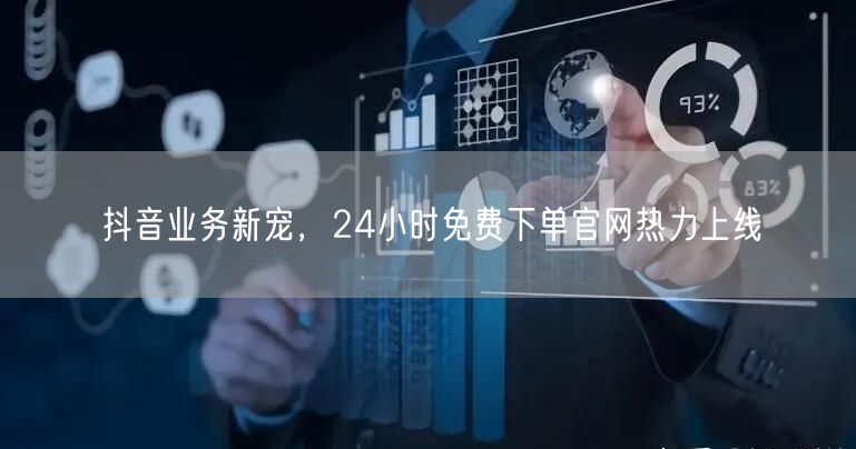 抖音业务新宠，24小时免费下单官网热力上线