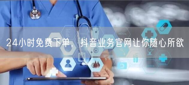 24小时免费下单，抖音业务官网让你随心所欲