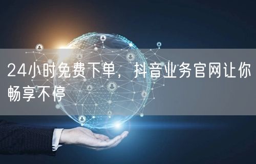 24小时免费下单，抖音业务官网让你畅享不停