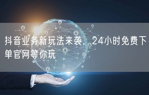 抖音业务新玩法来袭，24小时免费下单官网等你玩