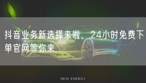 抖音业务新选择来啦，24小时免费下单官网等你来