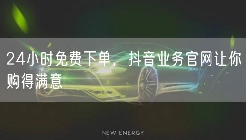 24小时免费下单，抖音业务官网让你购得满意