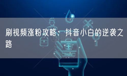 刷视频涨粉攻略：抖音小白的逆袭之路