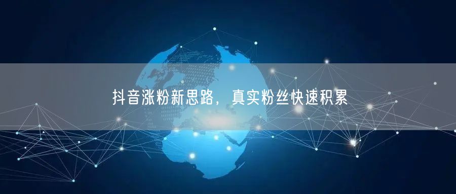 抖音涨粉新思路，真实粉丝快速积累