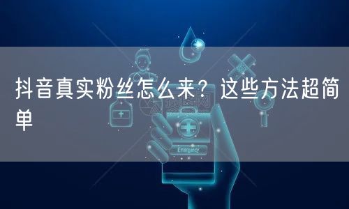 抖音真实粉丝怎么来？这些方法超简单