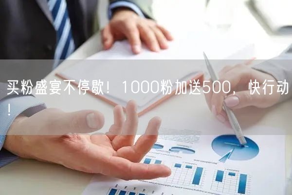 买粉盛宴不停歇！1000粉加送500，快行动！