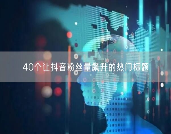 40个让抖音粉丝量飙升的热门标题