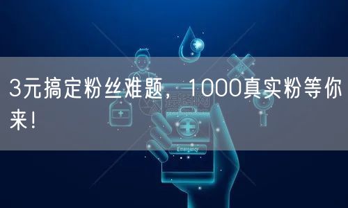 3元搞定粉丝难题，1000真实粉等你来！