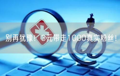 别再犹豫！3元带走1000真实粉丝！