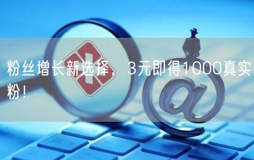 粉丝增长新选择，3元即得1000真实粉！