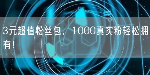 3元超值粉丝包，1000真实粉轻松拥有！