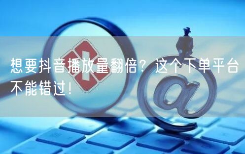 想要抖音播放量翻倍？这个下单平台不能错过！