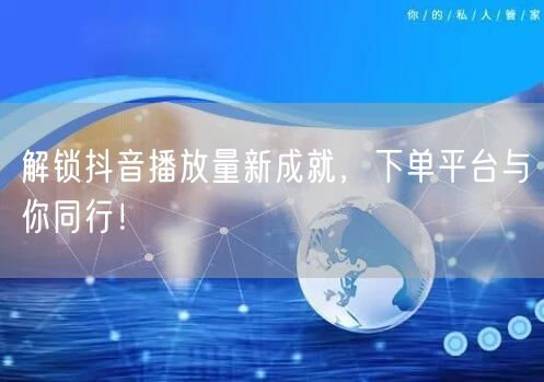 解锁抖音播放量新成就，下单平台与你同行！