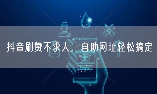 抖音刷赞不求人，自助网址轻松搞定