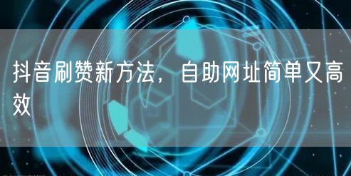 抖音刷赞新方法，自助网址简单又高效