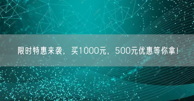 限时特惠来袭，买1000元，500元优惠等你拿！