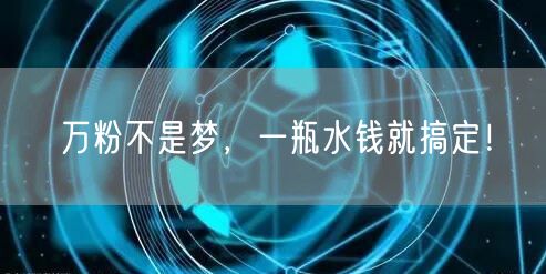 万粉不是梦，一瓶水钱就搞定！