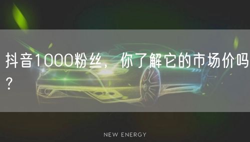 抖音1000粉丝，你了解它的市场价吗？