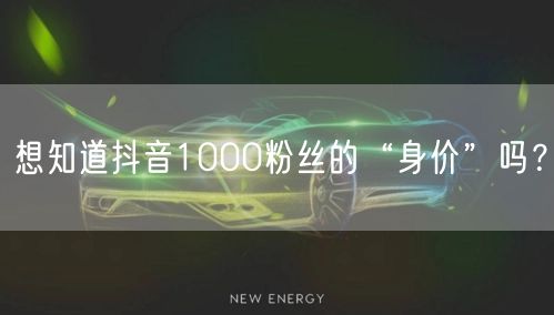 想知道抖音1000粉丝的“身价”吗？