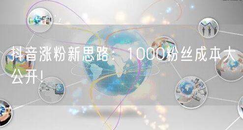 抖音涨粉新思路：1000粉丝成本大公开！