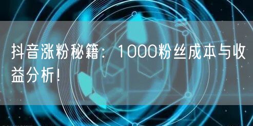 抖音涨粉秘籍：1000粉丝成本与收益分析！