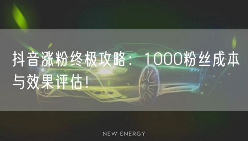 抖音涨粉终极攻略：1000粉丝成本与效果评估！